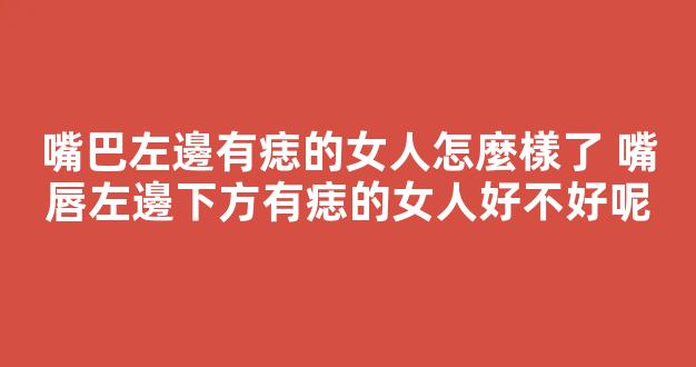 嘴巴左邊有痣的女人怎麼樣了 嘴唇左邊下方有痣的女人好不好呢